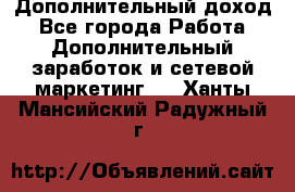 Дополнительный доход - Все города Работа » Дополнительный заработок и сетевой маркетинг   . Ханты-Мансийский,Радужный г.